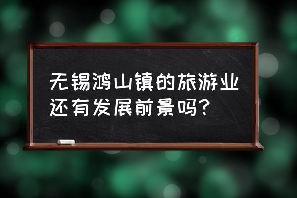 鸿山街道公示栏 无锡鸿山镇的旅游业还有发展前景吗？