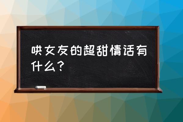 哄女友的超甜情话 哄女友的超甜情话有什么？