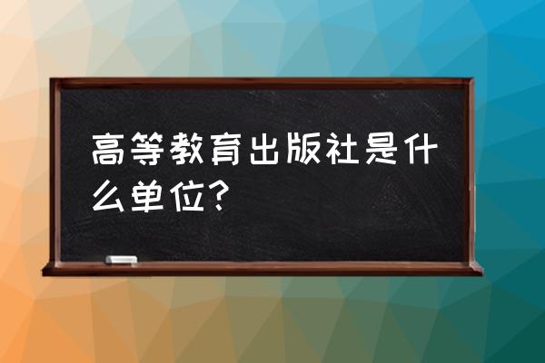 高等教育出版社地址 高等教育出版社是什么单位？