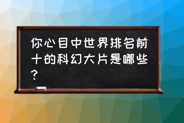 美国科幻大片排行前十 你心目中世界排名前十的科幻大片是哪些？