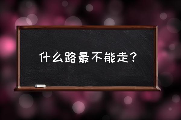 人什么路不能走 什么路最不能走？