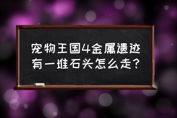 宠物王国4 宠物王国4金属遗迹有一堆石头怎么走？