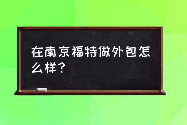 南京福特怎么样 在南京福特做外包怎么样？