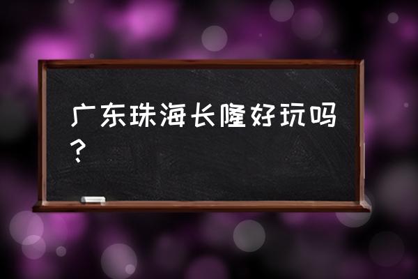 珠海长隆好玩吗 广东珠海长隆好玩吗？