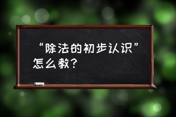 除法的初步认识模拟课堂 “除法的初步认识”怎么教？