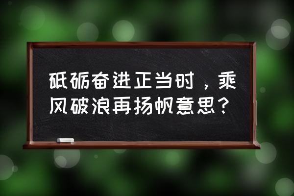 奋进正当时 砥砺再扬帆 砥砺奋进正当时，乘风破浪再扬帆意思？