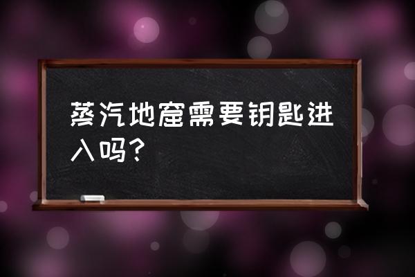 蒸汽地窖入口 蒸汽地窟需要钥匙进入吗？