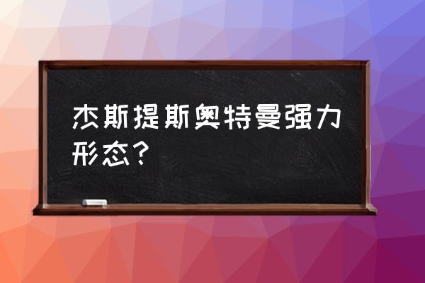 杰斯提斯奥特曼强力形态 杰斯提斯奥特曼强力形态？