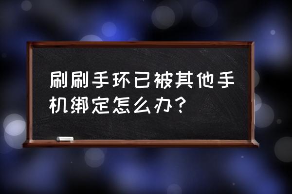 刷刷手环现在能登录吗 刷刷手环已被其他手机绑定怎么办？