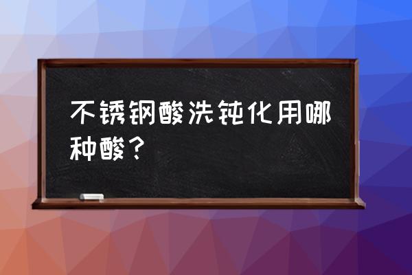 不锈钢酸洗钝化用什么酸 不锈钢酸洗钝化用哪种酸？