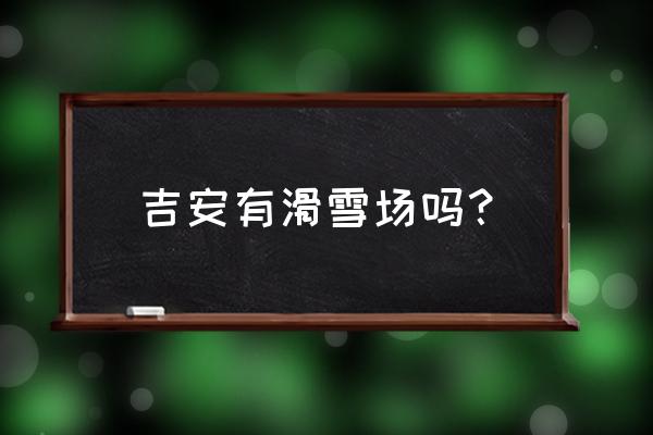 安吉天池滑雪场 吉安有滑雪场吗？