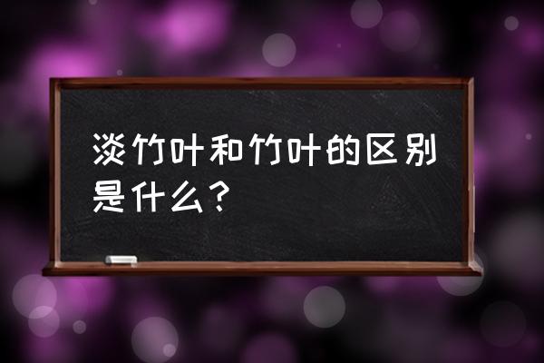 淡竹叶和竹叶的区别 淡竹叶和竹叶的区别是什么？