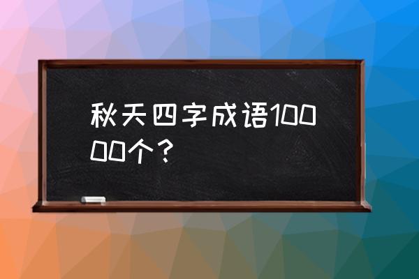 形容秋天的词语四个字 秋天四字成语10000个？