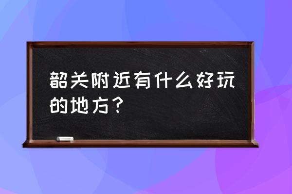 韶关景点排名 韶关附近有什么好玩的地方？