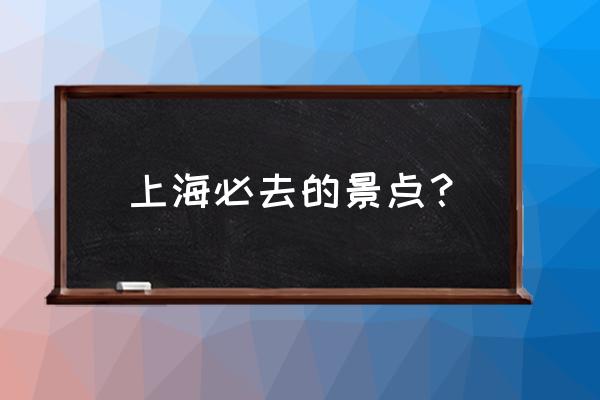 上海最值得去的地方 上海必去的景点？