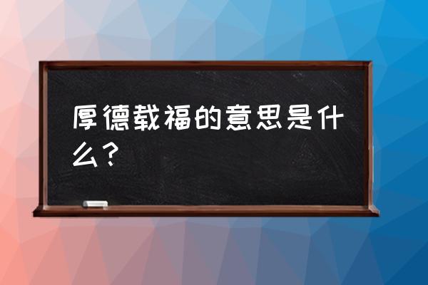 厚德载福怎样解释 厚德载福的意思是什么？