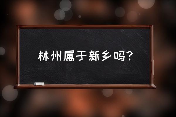 河南林县属于哪个市 林州属于新乡吗？