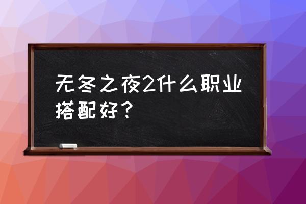 无夜之国2角色 无冬之夜2什么职业搭配好？