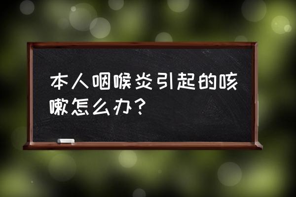 咽喉炎转为咳嗽怎么办 本人咽喉炎引起的咳嗽怎么办？