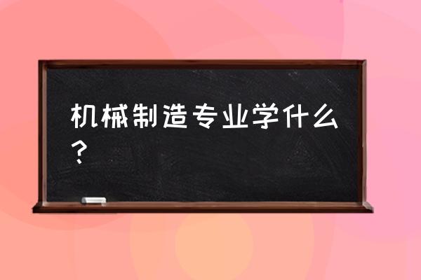 机械制造基础是学什么 机械制造专业学什么？