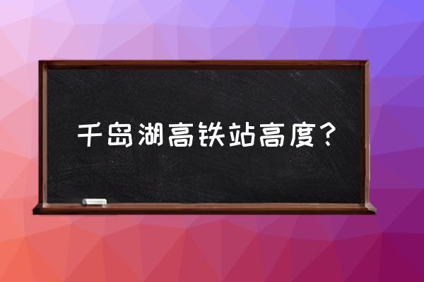 淳安千岛湖站 千岛湖高铁站高度？