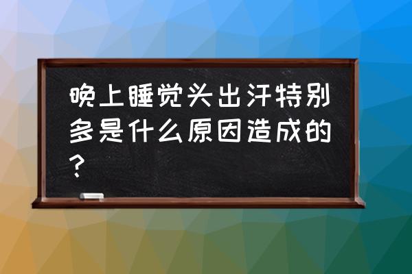 睡觉头出汗是什么原因 晚上睡觉头出汗特别多是什么原因造成的？