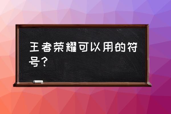 王者荣耀能用的符号 王者荣耀可以用的符号？