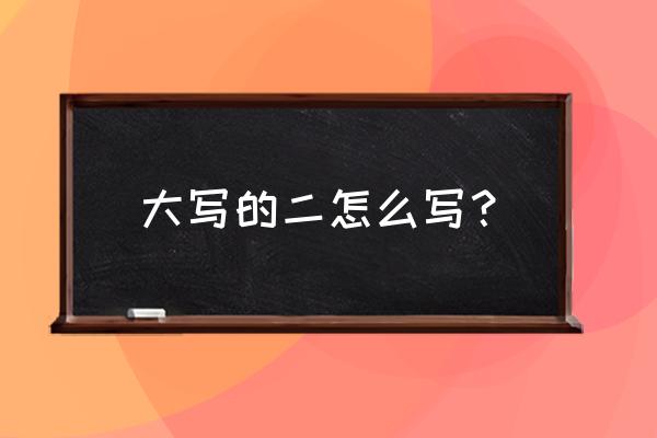 大写的二到底怎么写 大写的二怎么写？