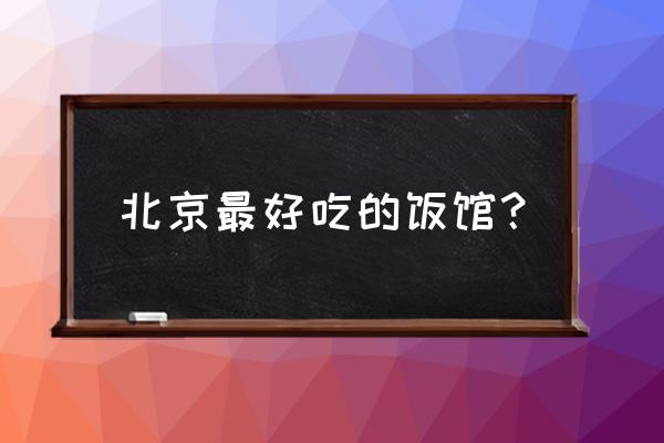 北京最好的饭店 北京最好吃的饭馆？