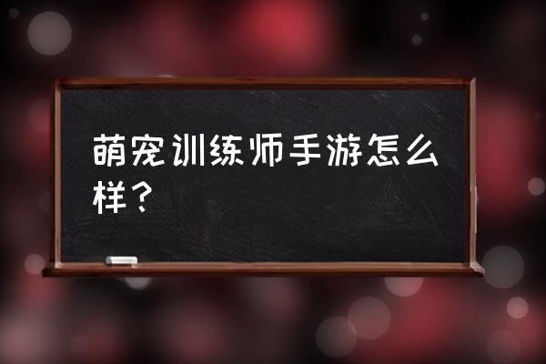 萌宠训练师 萌宠训练师手游怎么样？