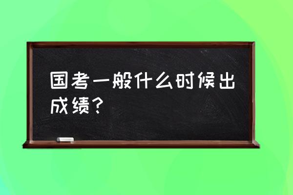 国考的成绩什么时候出来 国考一般什么时候出成绩？