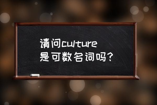 culture文化可数吗 请问culture是可数名词吗？