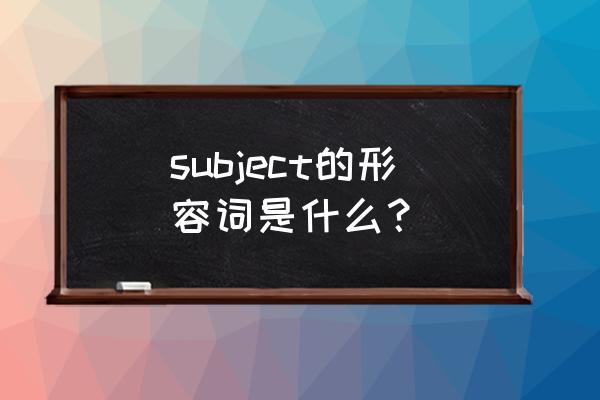 subject的形容词是什么 subject的形容词是什么？