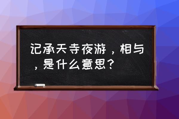 记承天寺夜游与的意思 记承天寺夜游，相与，是什么意思？