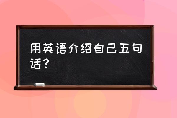 怎么用英语简短介绍自己 用英语介绍自己五句话？