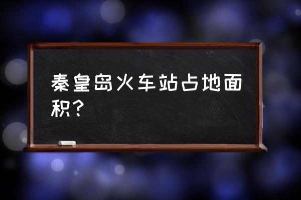 秦皇岛火车站寓意 秦皇岛火车站占地面积？