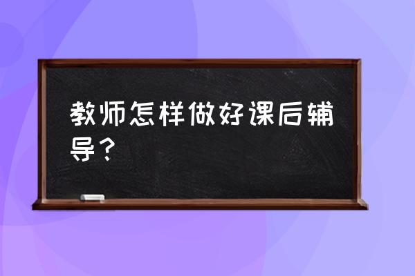 老师的课后辅导 教师怎样做好课后辅导？