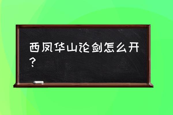 西凤华山论剑怎么打开 西凤华山论剑怎么开？