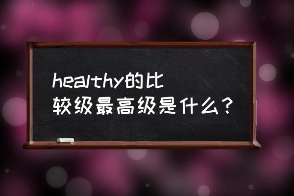 healthy的最高级 healthy的比较级最高级是什么？