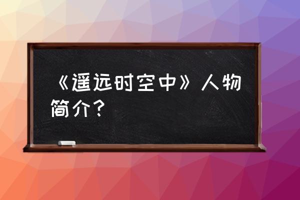 遥远的时空中人物介绍 《遥远时空中》人物简介？