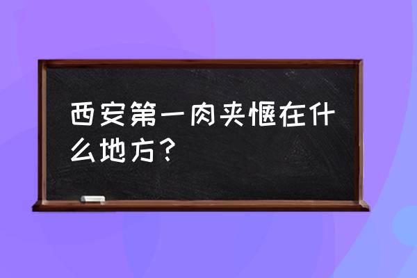 西安最有名的肉夹馍 西安第一肉夹馍在什么地方？