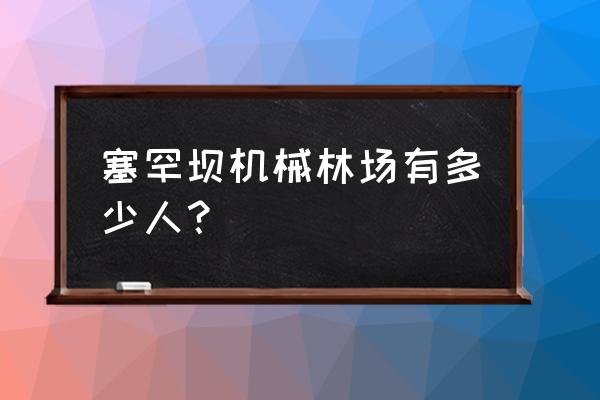 塞罕坝机械林场总场 塞罕坝机械林场有多少人？