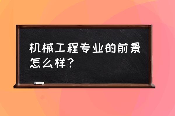 机械工程就业前景 机械工程专业的前景怎么样？