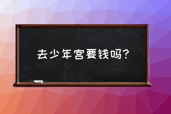 海淀少年宫收费标准 去少年宫要钱吗？