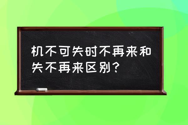 机失失不再来 机不可失时不再来和失不再来区别？