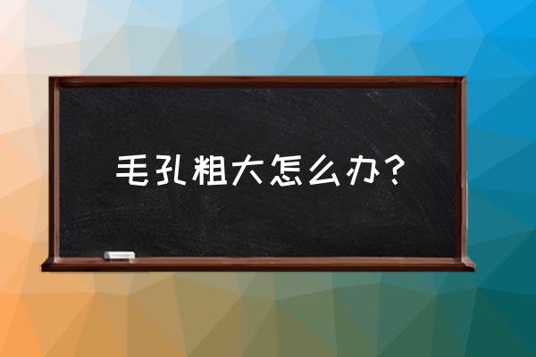 毛孔特别粗大怎么办 毛孔粗大怎么办？