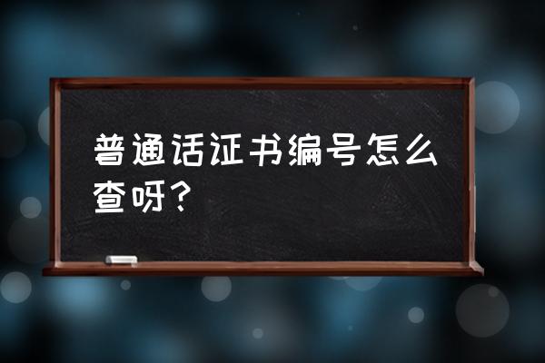 全国普通话证书编号查询 普通话证书编号怎么查呀？