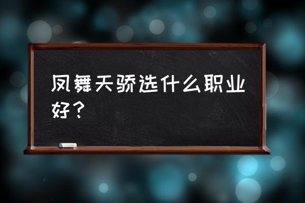 凤舞天骄经典版什么职业好 凤舞天骄选什么职业好？