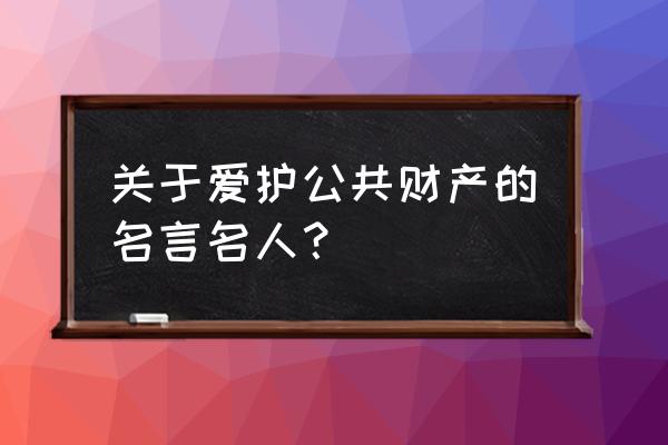 爱护公共财物的话 关于爱护公共财产的名言名人？