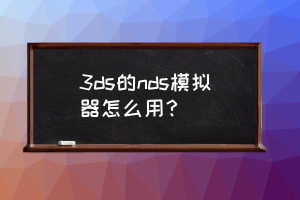 3ds模拟器用法 3ds的nds模拟器怎么用？